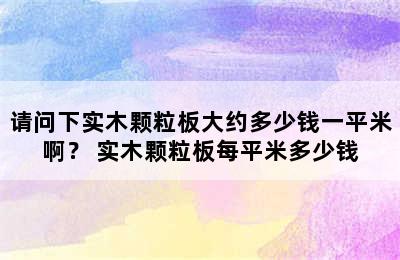 请问下实木颗粒板大约多少钱一平米啊？ 实木颗粒板每平米多少钱